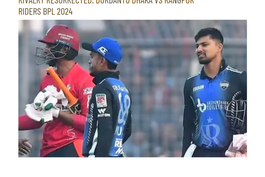 Rivalry Resurrected: Durdanto Dhaka vs Rangpur Riders BPL 2024