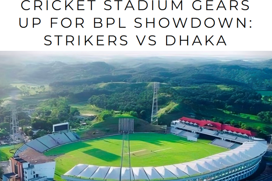 Sylhet International Cricket Stadium Gears Up for BPL Showdown: Strikers vs Dhaka